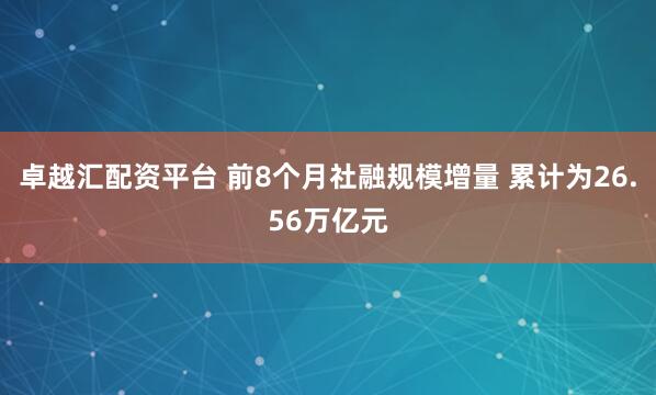 卓越汇配资平台 前8个月社融规模增量 累计为26.56万亿元