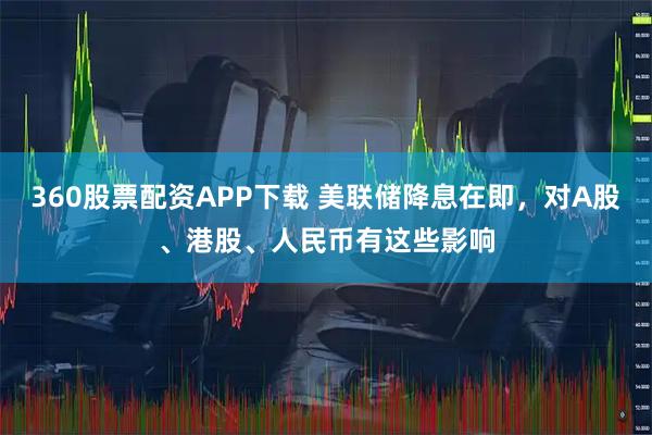 360股票配资APP下载 美联储降息在即，对A股、港股、人民币有这些影响