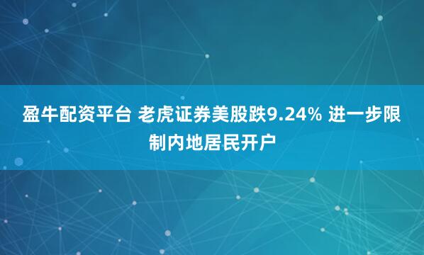 盈牛配资平台 老虎证券美股跌9.24% 进一步限制内地居民开户
