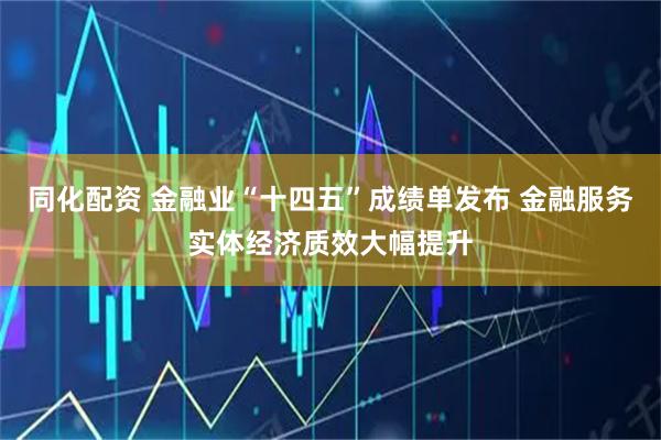 同化配资 金融业“十四五”成绩单发布 金融服务实体经济质效大幅提升