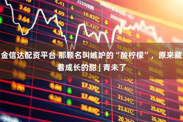 金信达配资平台 那颗名叫嫉妒的“酸柠檬”，原来藏着成长的甜 | 青未了