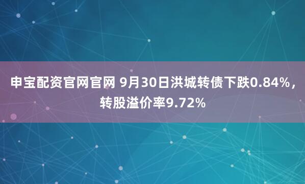 申宝配资官网官网 9月30日洪城转债下跌0.84%，转股溢价率9.72%