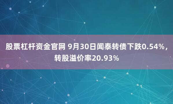 股票杠杆资金官网 9月30日闻泰转债下跌0.54%，转股溢价率20.93%
