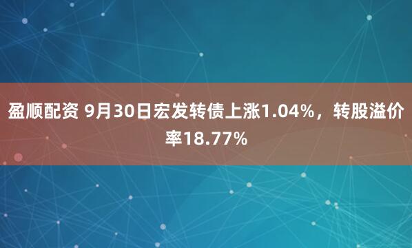 盈顺配资 9月30日宏发转债上涨1.04%，转股溢价率18.77%