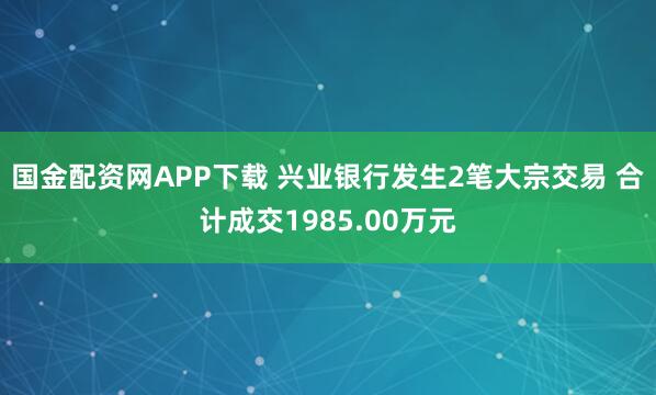 国金配资网APP下载 兴业银行发生2笔大宗交易 合计成交1985.00万元