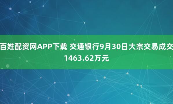 百姓配资网APP下载 交通银行9月30日大宗交易成交1463.62万元