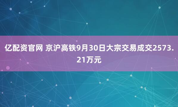亿配资官网 京沪高铁9月30日大宗交易成交2573.21万元