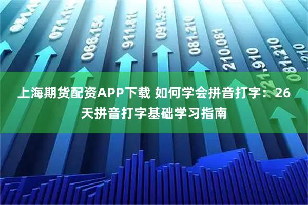 上海期货配资APP下载 如何学会拼音打字：26天拼音打字基础学习指南