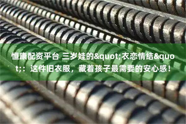 恒康配资平台 三岁娃的"衣恋情结"：这件旧衣服，藏着孩子最需要的安心感！