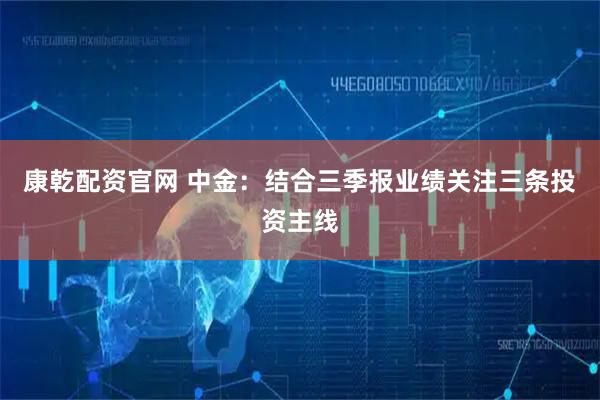 康乾配资官网 中金：结合三季报业绩关注三条投资主线