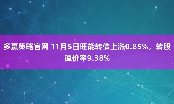 多赢策略官网 11月5日旺能转债上涨0.85%，转股溢价率9.38%