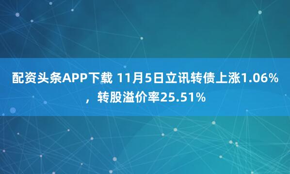 配资头条APP下载 11月5日立讯转债上涨1.06%，转股溢价率25.51%
