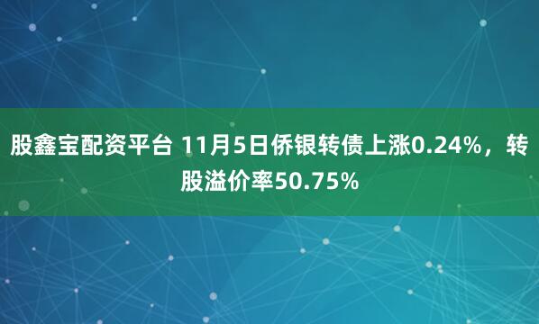 股鑫宝配资平台 11月5日侨银转债上涨0.24%，转股溢价率50.75%