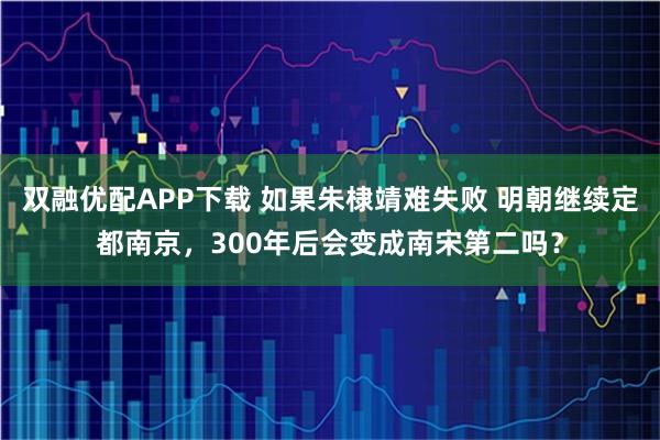 双融优配APP下载 如果朱棣靖难失败 明朝继续定都南京，300年后会变成南宋第二吗？