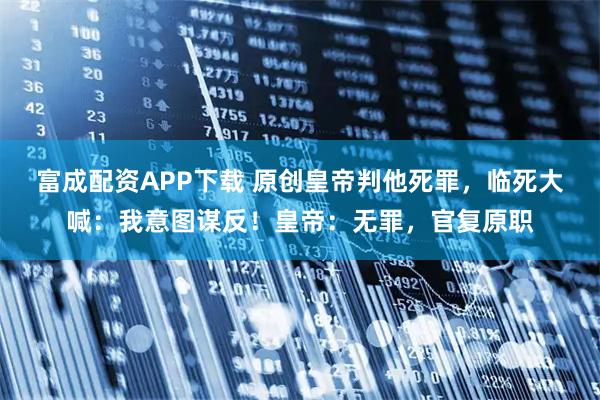 富成配资APP下载 原创皇帝判他死罪，临死大喊：我意图谋反！皇帝：无罪，官复原职