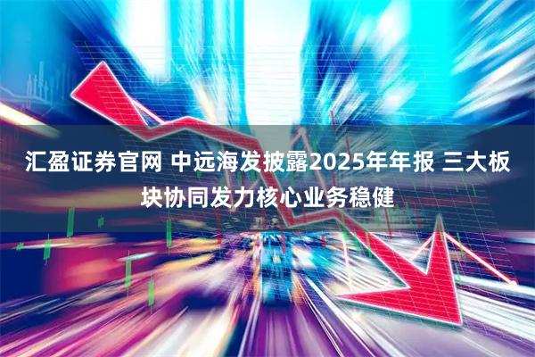 汇盈证券官网 中远海发披露2025年年报 三大板块协同发力核心业务稳健