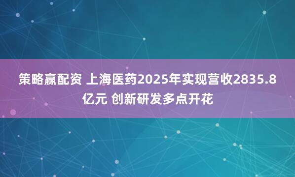 策略赢配资 上海医药2025年实现营收2835.8亿元 创新研发多点开花