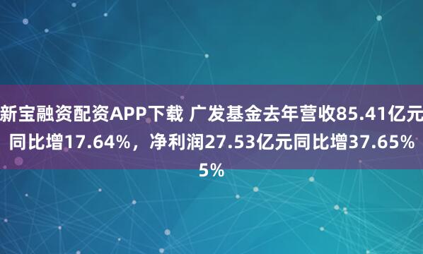 新宝融资配资APP下载 广发基金去年营收85.41亿元同比增17.64%，净利润27.53亿元同比增37.65%