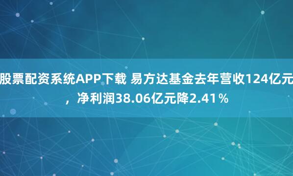 股票配资系统APP下载 易方达基金去年营收124亿元，净利润38.06亿元降2.41％
