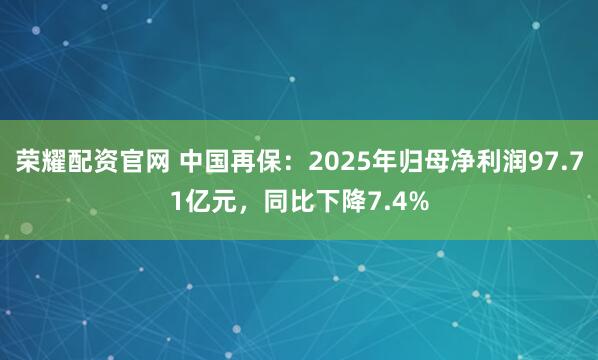 荣耀配资官网 中国再保：2025年归母净利润97.71亿元，同比下降7.4%