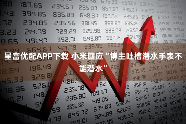 星富优配APP下载 小米回应“博主吐槽潜水手表不能潜水”