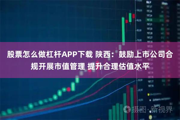 股票怎么做杠杆APP下载 陕西：鼓励上市公司合规开展市值管理 提升合理估值水平