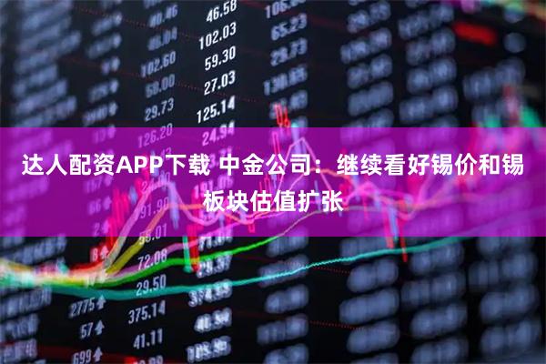 达人配资APP下载 中金公司：继续看好锡价和锡板块估值扩张