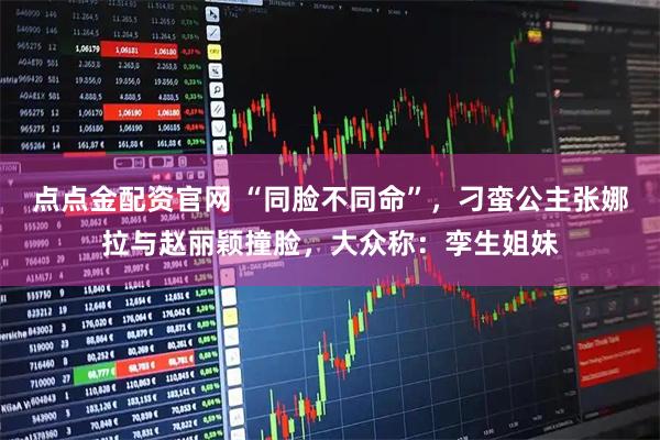 点点金配资官网 “同脸不同命”,刁蛮公主张娜拉与赵丽颖撞脸,大众称:孪生姐妹