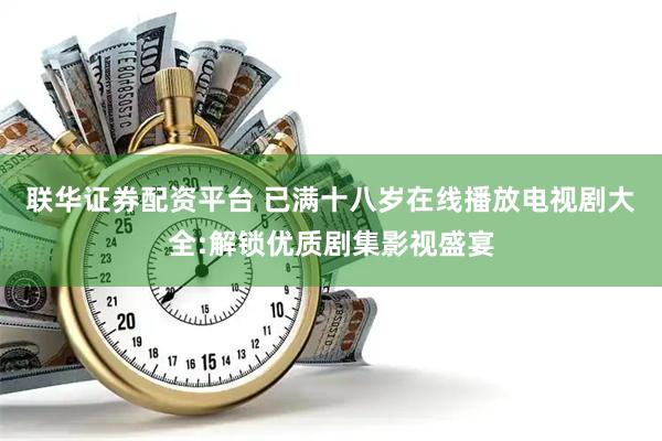 联华证券配资平台 已满十八岁在线播放电视剧大全:解锁优质剧集影视盛宴