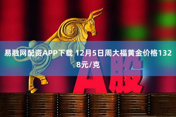 易融网配资APP下载 12月5日周大福黄金价格1328元/克