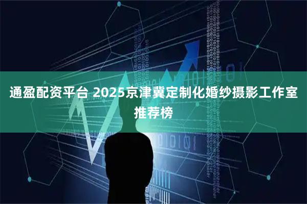 通盈配资平台 2025京津冀定制化婚纱摄影工作室推荐榜
