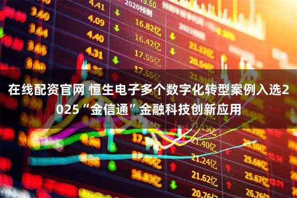 在线配资官网 恒生电子多个数字化转型案例入选2025“金信通”金融科技创新应用