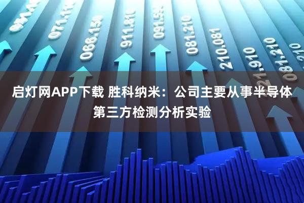 启灯网APP下载 胜科纳米：公司主要从事半导体第三方检测分析实验