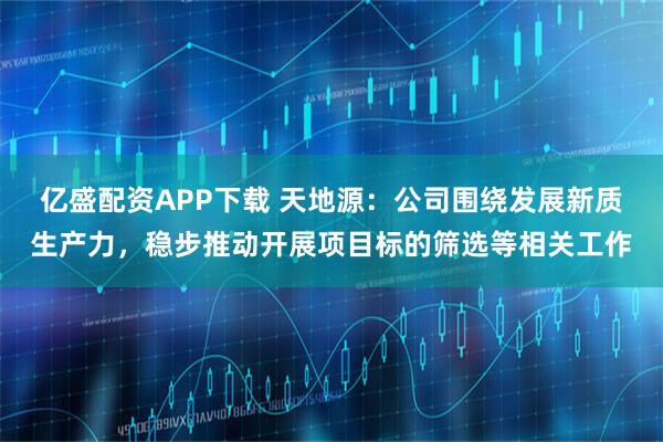 亿盛配资APP下载 天地源：公司围绕发展新质生产力，稳步推动开展项目标的筛选等相关工作
