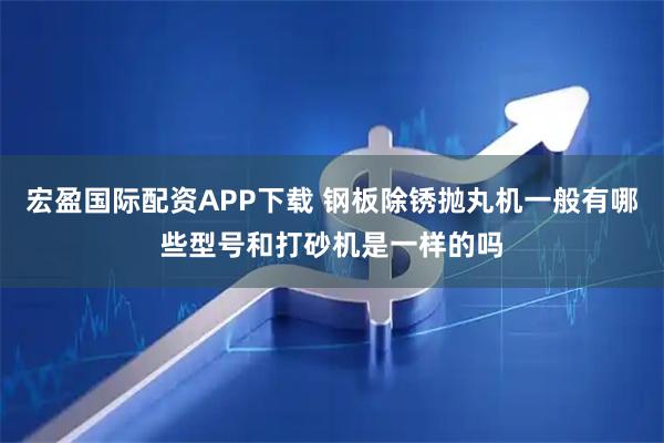 宏盈国际配资APP下载 钢板除锈抛丸机一般有哪些型号和打砂机是一样的吗