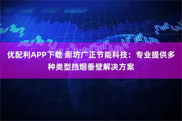 优配利APP下载 廊坊广正节能科技:专业提供多种类型挡烟垂壁解决方案