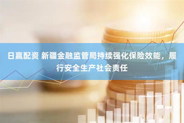 日赢配资 新疆金融监管局持续强化保险效能，履行安全生产社会责任