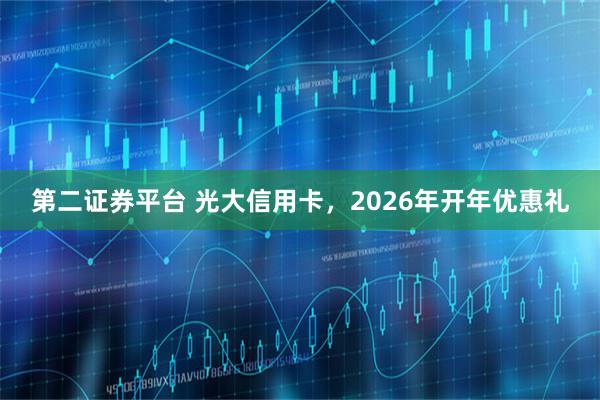 第二证券平台 光大信用卡，2026年开年优惠礼