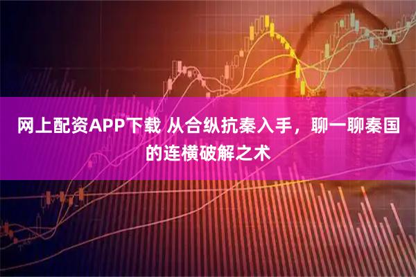 网上配资APP下载 从合纵抗秦入手，聊一聊秦国的连横破解之术