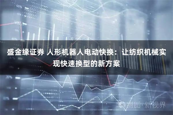 盛金缘证券 人形机器人电动快换：让纺织机械实现快速换型的新方案