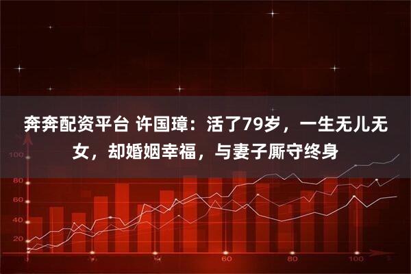 奔奔配资平台 许国璋：活了79岁，一生无儿无女，却婚姻幸福，与妻子厮守终身