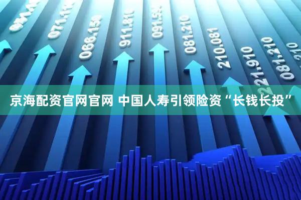 京海配资官网官网 中国人寿引领险资“长钱长投”