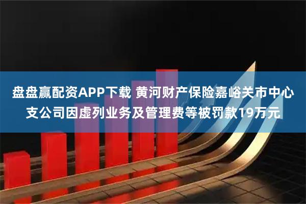 盘盘赢配资APP下载 黄河财产保险嘉峪关市中心支公司因虚列业务及管理费等被罚款19万元