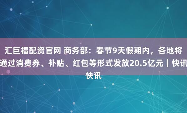 汇巨福配资官网 商务部：春节9天假期内，各地将通过消费券、补贴、红包等形式发放20.5亿元｜快讯