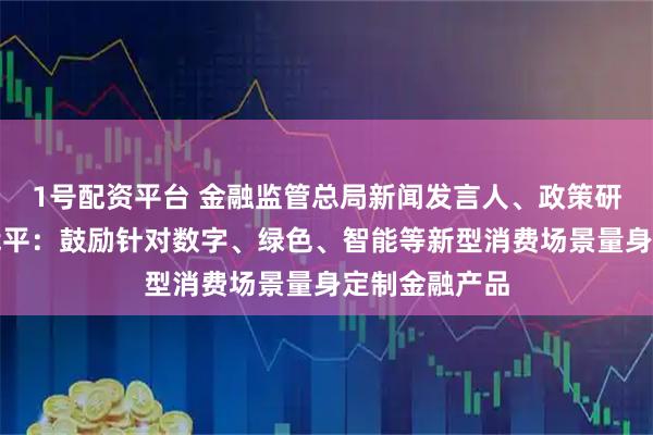 1号配资平台 金融监管总局新闻发言人、政策研究司司长郭武平：鼓励针对数字、绿色、智能等新型消费场景量身定制金融产品