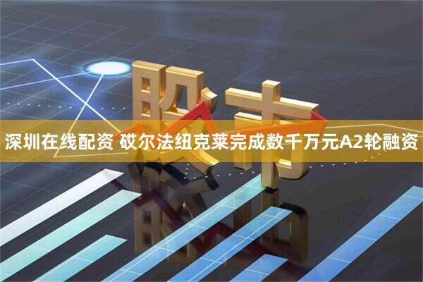 深圳在线配资 砹尔法纽克莱完成数千万元A2轮融资