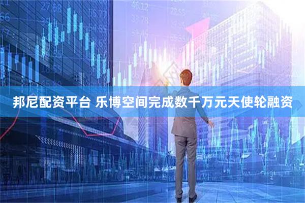邦尼配资平台 乐博空间完成数千万元天使轮融资