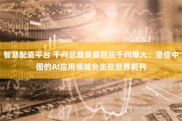 智慧配资平台 千问总裁吴嘉回应千问爆火：坚信中国的AI应用领域会走在世界前列