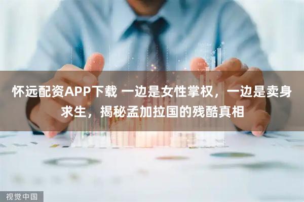 怀远配资APP下载 一边是女性掌权，一边是卖身求生，揭秘孟加拉国的残酷真相