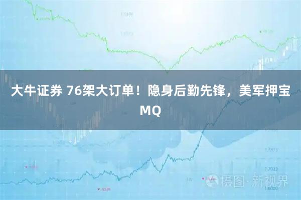 大牛证券 76架大订单！隐身后勤先锋，美军押宝MQ
